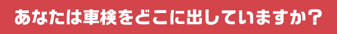 あなたは車検をどこに出していますか？