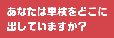 あなたは車検をどこに出していますか？