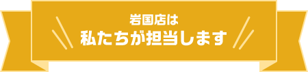 岩国店は私たちが担当します
