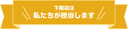 下関店は私たちが担当します